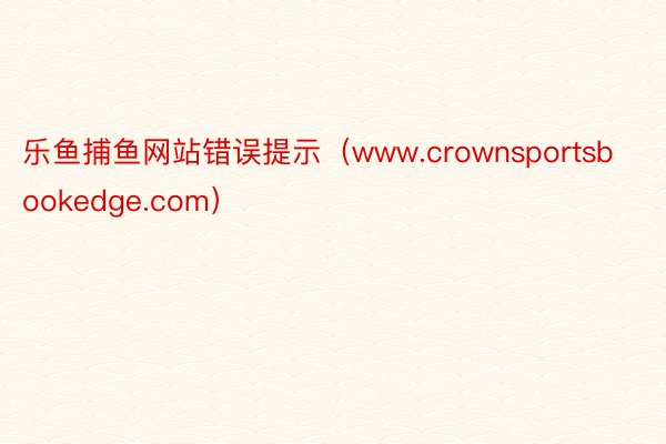 乐鱼捕鱼网站错误提示（www.crownsportsbookedge.com）