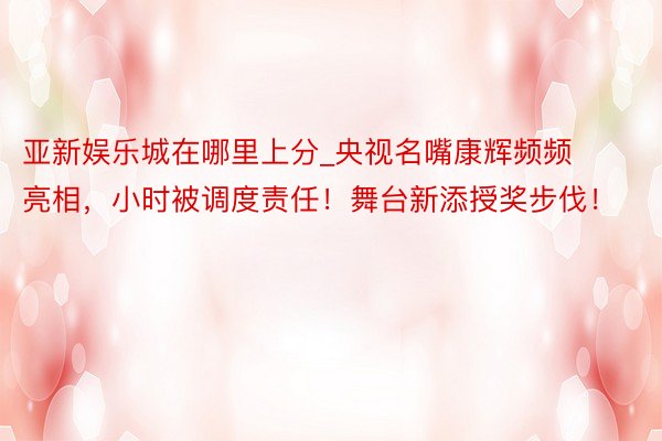 亚新娱乐城在哪里上分_央视名嘴康辉频频亮相，小时被调度责任！舞台新添授奖步伐！