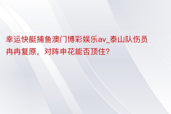 幸运快艇捕鱼澳门博彩娱乐av_泰山队伤员冉冉复原，对阵申花能否顶住？