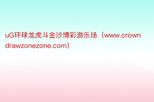 uG环球龙虎斗金沙博彩游乐场（www.crowndrawzonezone.com）