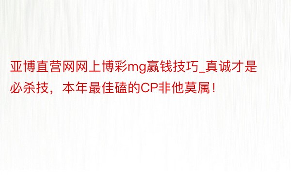 亚博直营网网上博彩mg赢钱技巧_真诚才是必杀技，本年最佳磕的CP非他莫属！