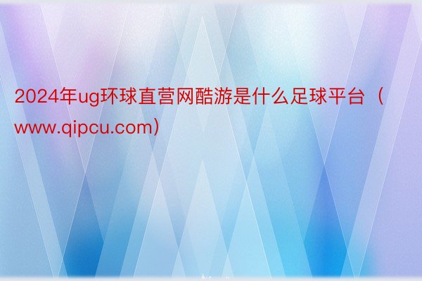 2024年ug环球直营网酷游是什么足球平台（www.qipcu.com）