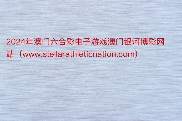 2024年澳门六合彩电子游戏澳门银河博彩网站（www.stellarathleticnation.com）