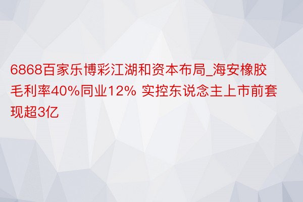 6868百家乐博彩江湖和资本布局_海安橡胶毛利率40%同业12% 实控东说念主上市前套现超3亿