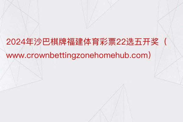 2024年沙巴棋牌福建体育彩票22选五开奖（www.crownbettingzonehomehub.com）