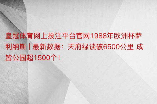 皇冠体育网上投注平台官网1988年欧洲杯萨利纳斯 | 最新数据：天府绿谈破6500公里 成皆公园超1500个！