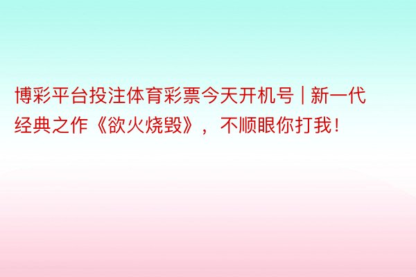 博彩平台投注体育彩票今天开机号 | 新一代经典之作《欲火烧毁》，不顺眼你打我！