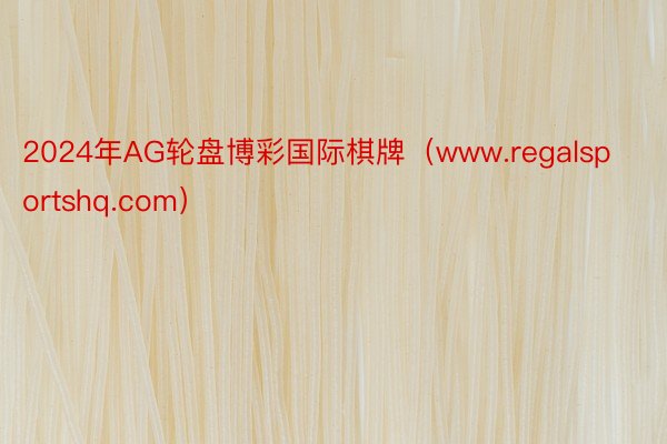 2024年AG轮盘博彩国际棋牌（www.regalsportshq.com）