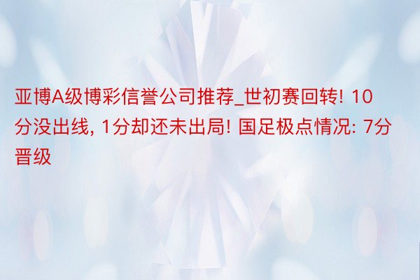 亚博A级博彩信誉公司推荐_世初赛回转! 10分没出线, 1分却还未出局! 国足极点情况: 7分晋级