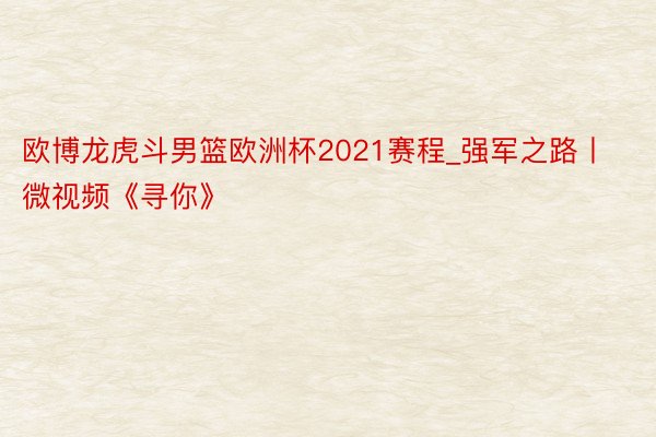 欧博龙虎斗男篮欧洲杯2021赛程_强军之路丨微视频《寻你》