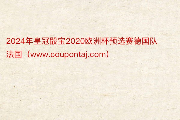 2024年皇冠骰宝2020欧洲杯预选赛德国队 法国（www.coupontaj.com）