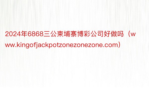 2024年6868三公柬埔寨博彩公司好做吗（www.kingofjackpotzonezonezone.com）