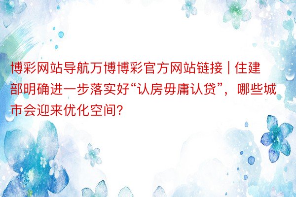 博彩网站导航万博博彩官方网站链接 | 住建部明确进一步落实好“认房毋庸认贷”，哪些城市会迎来优化空间？