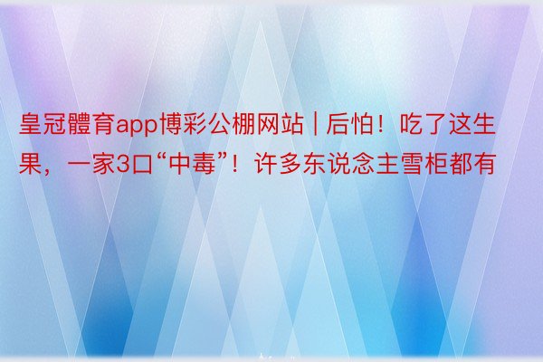 皇冠體育app博彩公棚网站 | 后怕！吃了这生果，一家3口“中毒”！许多东说念主雪柜都有