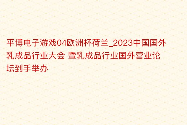 平博电子游戏04欧洲杯荷兰_2023中国国外乳成品行业大会 暨乳成品行业国外营业论坛到手举办