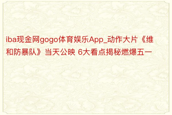 iba现金网gogo体育娱乐App_动作大片《维和防暴队》当天公映 6大看点揭秘燃爆五一