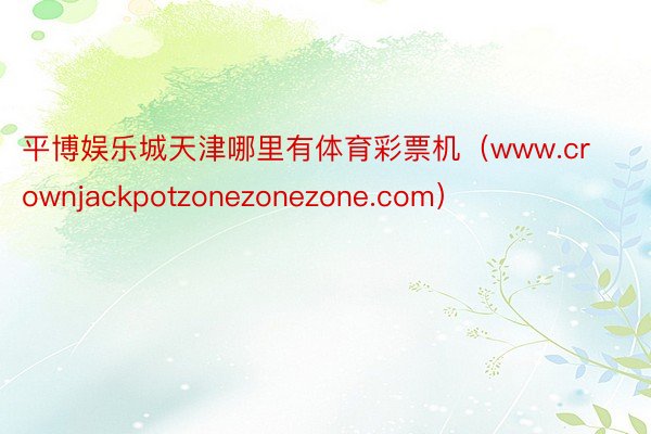 平博娱乐城天津哪里有体育彩票机（www.crownjackpotzonezonezone.com）