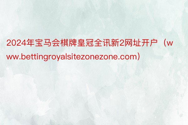 2024年宝马会棋牌皇冠全讯新2网址开户（www.bettingroyalsitezonezone.com）