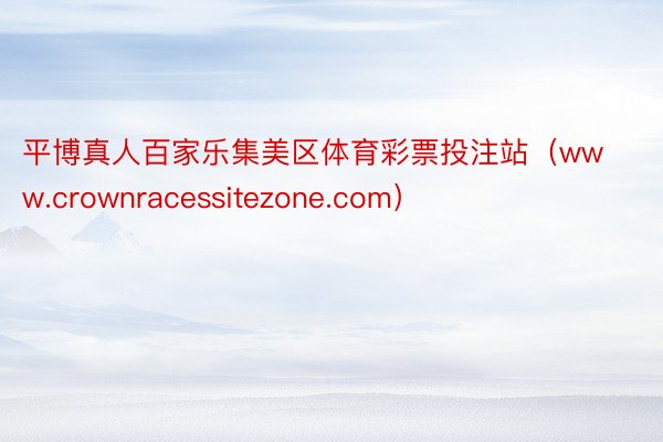 平博真人百家乐集美区体育彩票投注站（www.crownracessitezone.com）