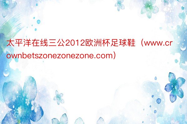 太平洋在线三公2012欧洲杯足球鞋（www.crownbetszonezonezone.com）