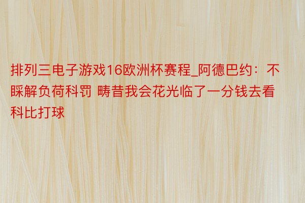 排列三电子游戏16欧洲杯赛程_阿德巴约：不睬解负荷科罚 畴昔我会花光临了一分钱去看科比打球