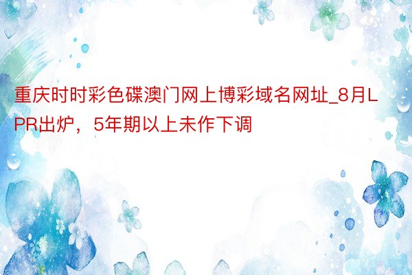 重庆时时彩色碟澳门网上博彩域名网址_8月LPR出炉，5年期以上未作下调