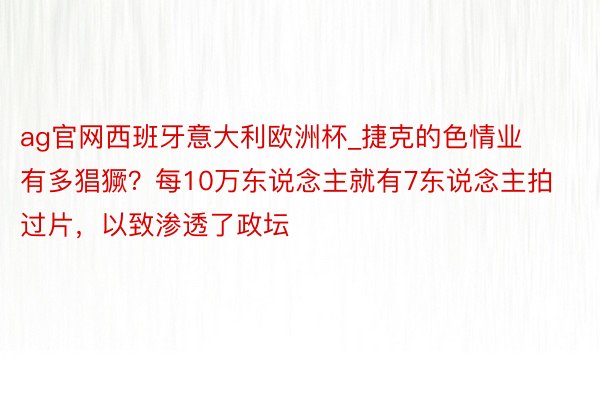 ag官网西班牙意大利欧洲杯_捷克的色情业有多猖獗？每10万东说念主就有7东说念主拍过片，以致渗透了政坛