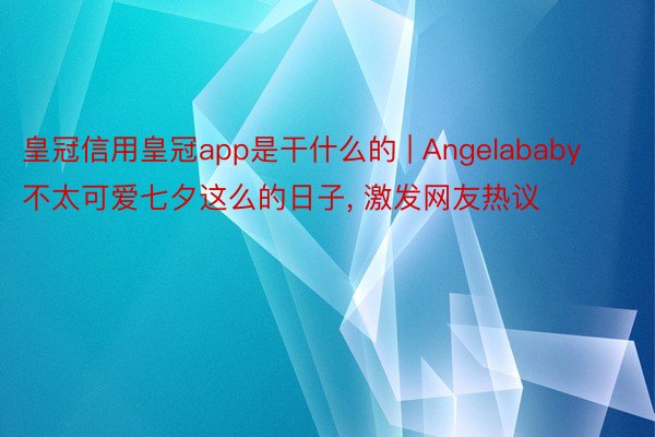 皇冠信用皇冠app是干什么的 | Angelababy不太可爱七夕这么的日子, 激发网友热议