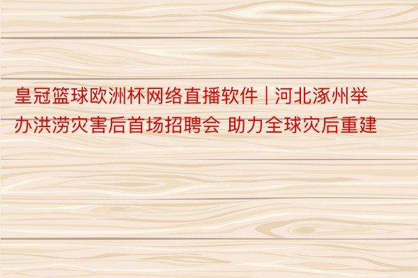 皇冠篮球欧洲杯网络直播软件 | 河北涿州举办洪涝灾害后首场招聘会 助力全球灾后重建