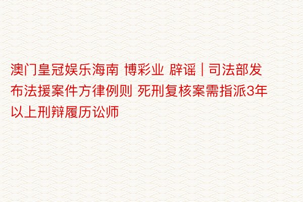 澳门皇冠娱乐海南 博彩业 辟谣 | 司法部发布法援案件方律例则 死刑复核案需指派3年以上刑辩履历讼师