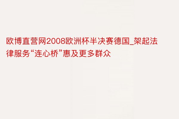 欧博直营网2008欧洲杯半决赛德国_架起法律服务“连心桥”惠及更多群众