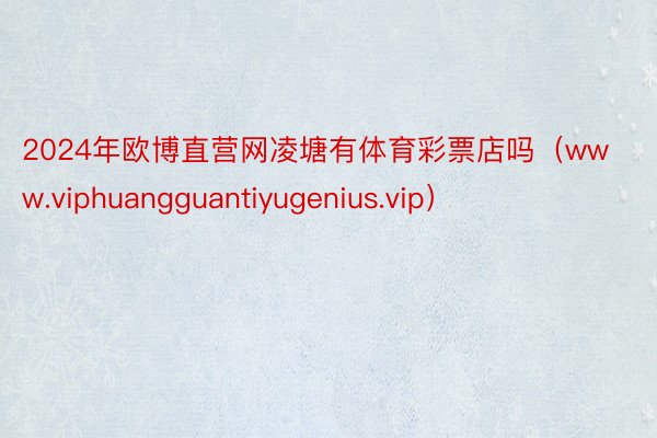 2024年欧博直营网凌塘有体育彩票店吗（www.viphuangguantiyugenius.vip）