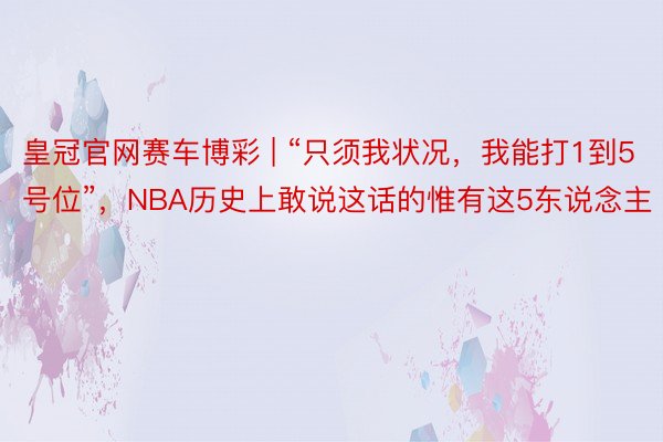 皇冠官网赛车博彩 | “只须我状况，我能打1到5号位”，NBA历史上敢说这话的惟有这5东说念主