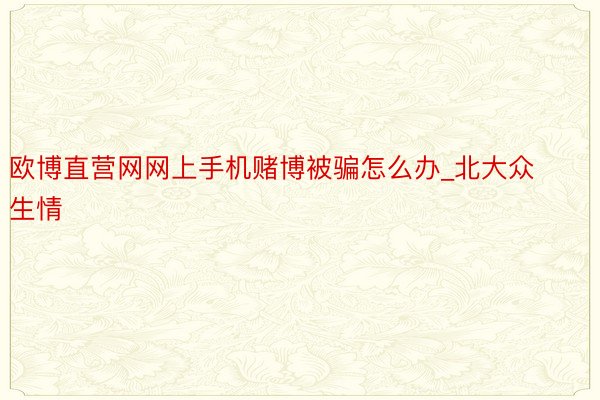 欧博直营网网上手机赌博被骗怎么办_北大众生情