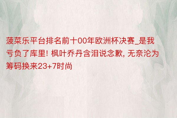 菠菜乐平台排名前十00年欧洲杯决赛_是我亏负了库里! 枫叶乔丹含泪说念歉, 无奈沦为筹码换来23+7时尚