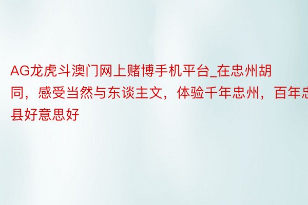 AG龙虎斗澳门网上赌博手机平台_在忠州胡同，感受当然与东谈主文，体验千年忠州，百年忠县好意思好