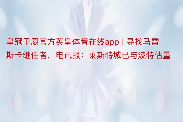 皇冠卫厨官方英皇体育在线app | 寻找马雷斯卡继任者，电讯报：莱斯特城已与波特估量