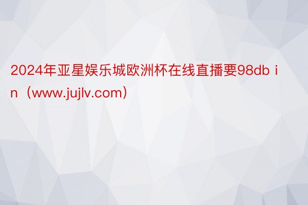 2024年亚星娱乐城欧洲杯在线直播要98db in（www.jujlv.com）