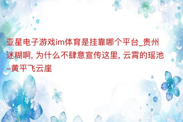 亚星电子游戏im体育是挂靠哪个平台_贵州迷糊啊, 为什么不肆意宣传这里, 云霄的瑶池-黄平飞云崖