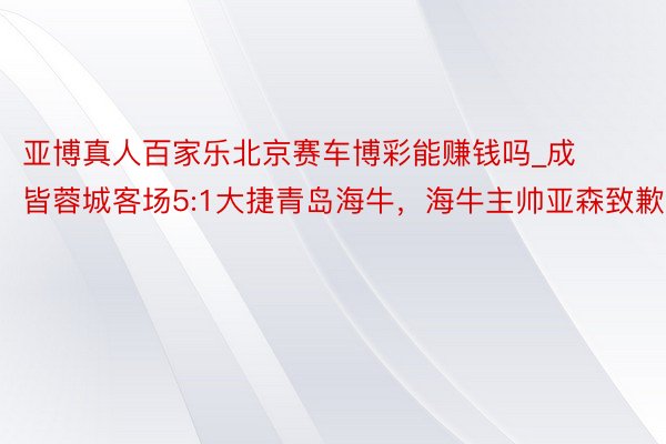 亚博真人百家乐北京赛车博彩能赚钱吗_成皆蓉城客场5:1大捷青岛海牛，海牛主帅亚森致歉