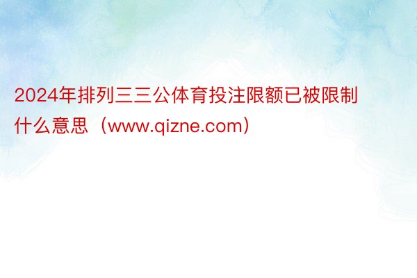 2024年排列三三公体育投注限额已被限制什么意思（www.qizne.com）