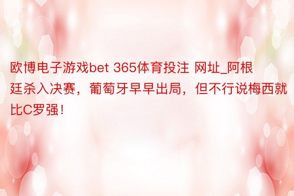 欧博电子游戏bet 365体育投注 网址_阿根廷杀入决赛，葡萄牙早早出局，但不行说梅西就比C罗强！