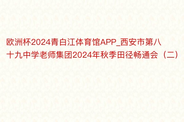 欧洲杯2024青白江体育馆APP_西安市第八十九中学老师集团2024年秋季田径畅通会（二）