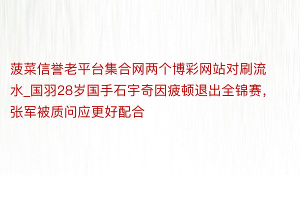 菠菜信誉老平台集合网两个博彩网站对刷流水_国羽28岁国手石宇奇因疲顿退出全锦赛，张军被质问应更好配合