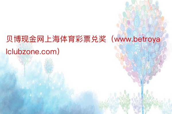 贝博现金网上海体育彩票兑奖（www.betroyalclubzone.com）