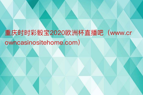 重庆时时彩骰宝2020欧洲杯直播吧（www.crowncasinositehome.com）