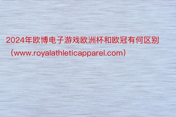 2024年欧博电子游戏欧洲杯和欧冠有何区别（www.royalathleticapparel.com）