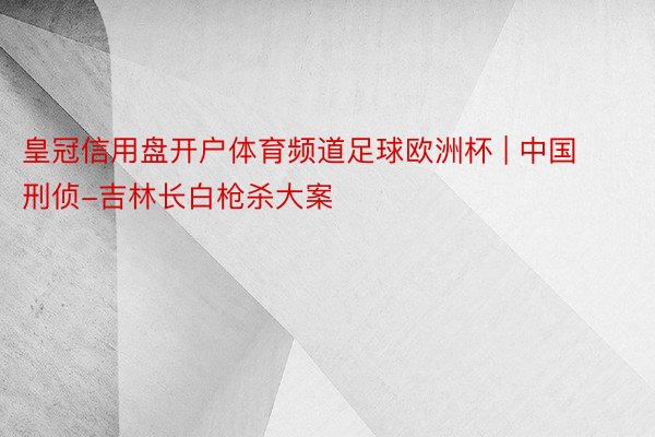 皇冠信用盘开户体育频道足球欧洲杯 | 中国刑侦-吉林长白枪杀大案