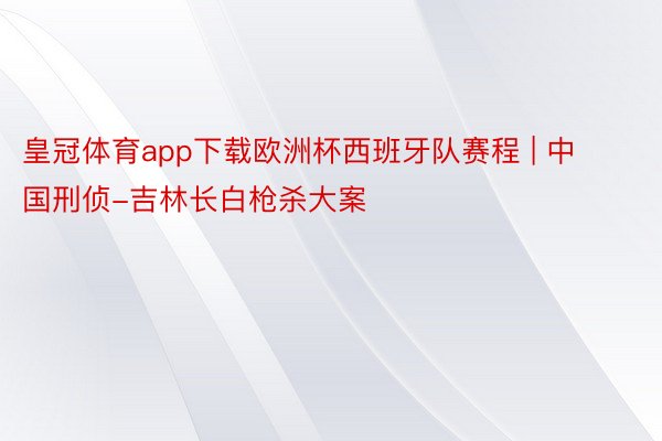 皇冠体育app下载欧洲杯西班牙队赛程 | 中国刑侦-吉林长白枪杀大案