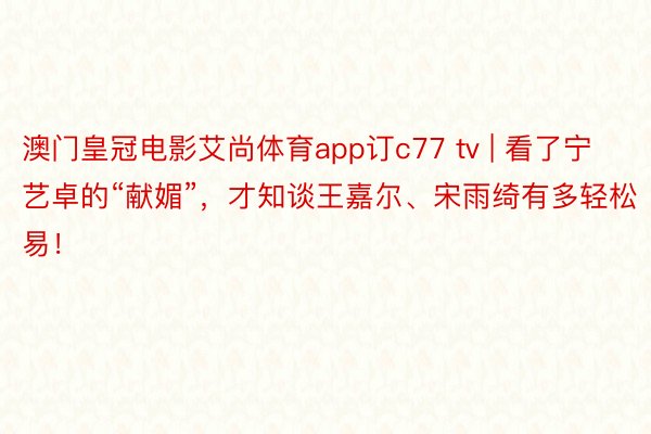 澳门皇冠电影艾尚体育app订c77 tv | 看了宁艺卓的“献媚”，才知谈王嘉尔、宋雨绮有多轻松易！